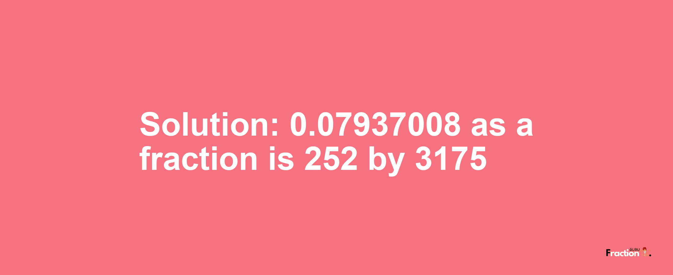 Solution:0.07937008 as a fraction is 252/3175